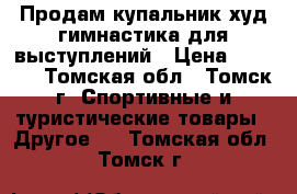 Продам купальник худ гимнастика для выступлений › Цена ­ 2 500 - Томская обл., Томск г. Спортивные и туристические товары » Другое   . Томская обл.,Томск г.